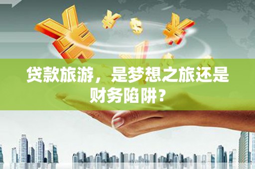 汉源贷款旅游，是梦想之旅还是财务陷阱？