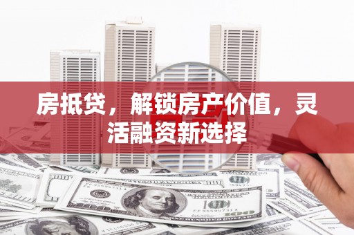 汉源房抵贷，解锁房产价值，灵活融资新选择