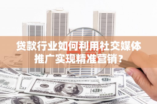 汉源贷款行业如何利用社交媒体推广实现精准营销？