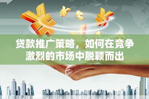 汉源贷款推广策略，如何在竞争激烈的市场中脱颖而出