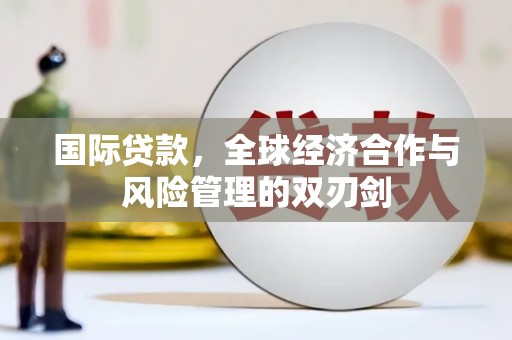 汉源国际贷款，全球经济合作与风险管理的双刃剑