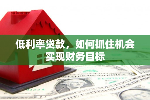 汉源低利率贷款，如何抓住机会实现财务目标