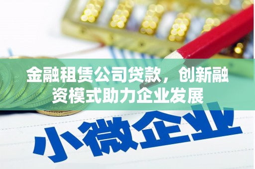 汉源金融租赁公司贷款，创新融资模式助力企业发展