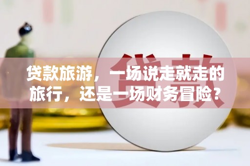 汉源贷款旅游，一场说走就走的旅行，还是一场财务冒险？