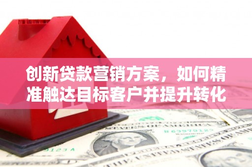 汉源创新贷款营销方案，如何精准触达目标客户并提升转化率