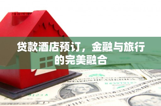汉源贷款酒店预订，金融与旅行的完美融合