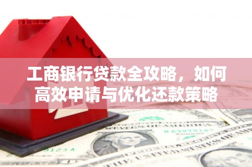 汉源工商银行贷款全攻略，如何高效申请与优化还款策略