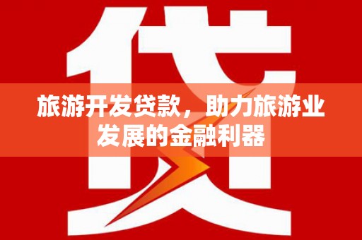 汉源旅游开发贷款，助力旅游业发展的金融利器