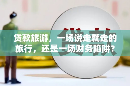 汉源贷款旅游，一场说走就走的旅行，还是一场财务陷阱？
