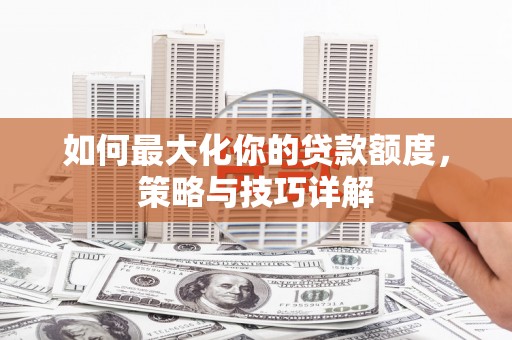 汉源如何最大化你的贷款额度，策略与技巧详解