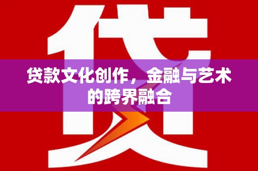 汉源贷款文化创作，金融与艺术的跨界融合