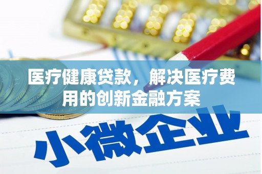 汉源医疗健康贷款，解决医疗费用的创新金融方案