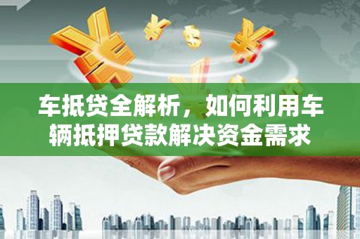汉源车抵贷全解析，如何利用车辆抵押贷款解决资金需求