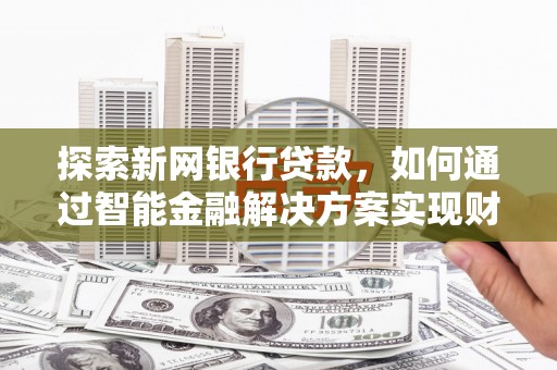 汉源探索新网银行贷款，如何通过智能金融解决方案实现财富增长