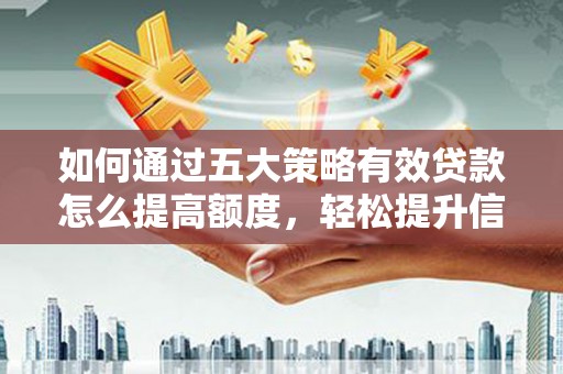 汉源如何通过五大策略有效贷款怎么提高额度，轻松提升信用价值