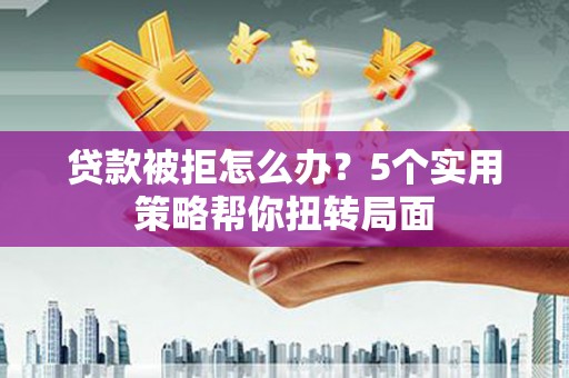 汉源贷款被拒怎么办？5个实用策略帮你扭转局面