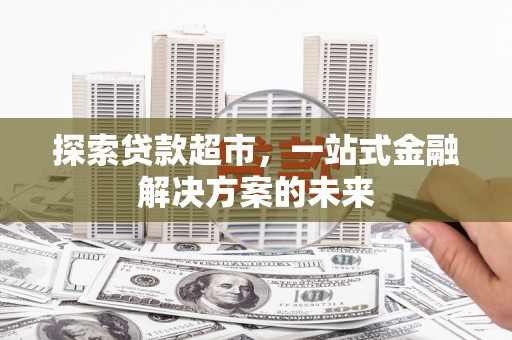 汉源探索贷款超市，一站式金融解决方案的未来