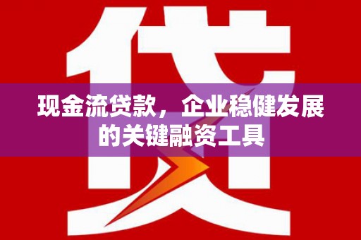 汉源现金流贷款，企业稳健发展的关键融资工具
