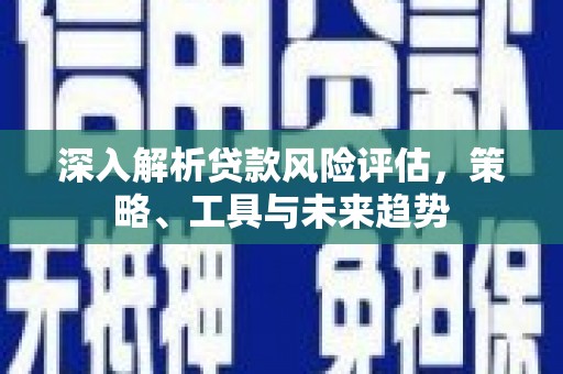 汉源深入解析贷款风险评估，策略、工具与未来趋势