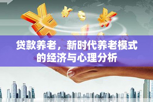 汉源贷款养老，新时代养老模式的经济与心理分析