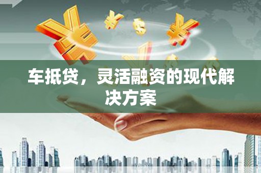 汉源车抵贷，灵活融资的现代解决方案