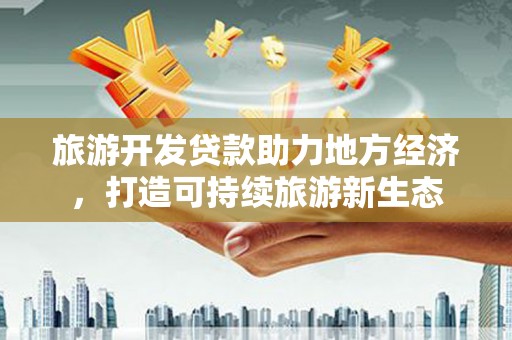 汉源旅游开发贷款助力地方经济，打造可持续旅游新生态