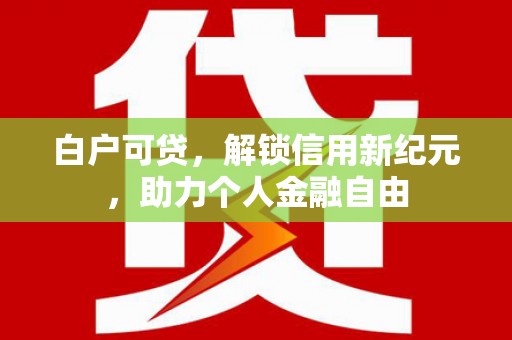 汉源白户可贷，解锁信用新纪元，助力个人金融自由