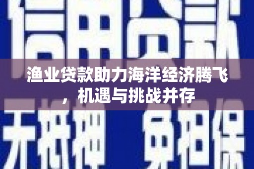 汉源渔业贷款助力海洋经济腾飞，机遇与挑战并存