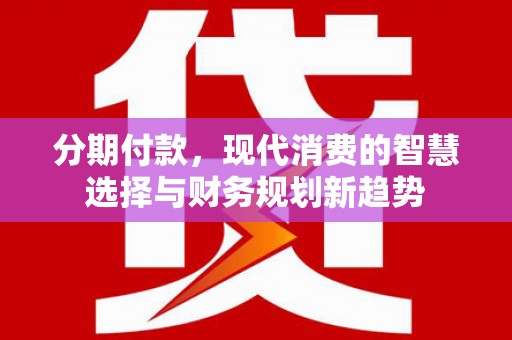 汉源分期付款，现代消费的智慧选择与财务规划新趋势
