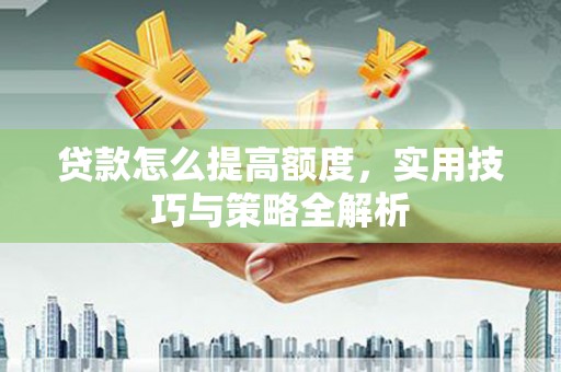 汉源贷款怎么提高额度，实用技巧与策略全解析