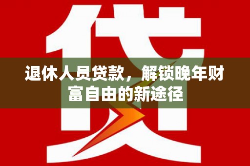 汉源退休人员贷款，解锁晚年财富自由的新途径