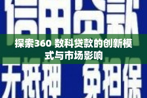 汉源探索360 数科贷款的创新模式与市场影响