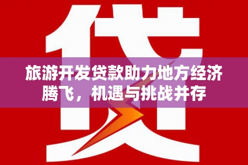 汉源旅游开发贷款助力地方经济腾飞，机遇与挑战并存