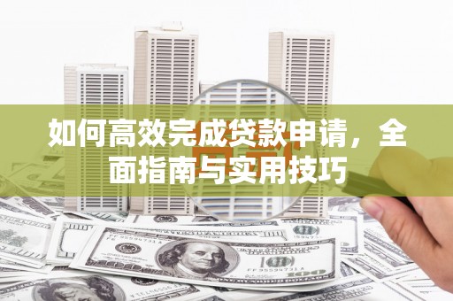 汉源如何高效完成贷款申请，全面指南与实用技巧