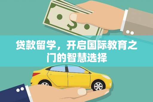 汉源贷款留学，开启国际教育之门的智慧选择