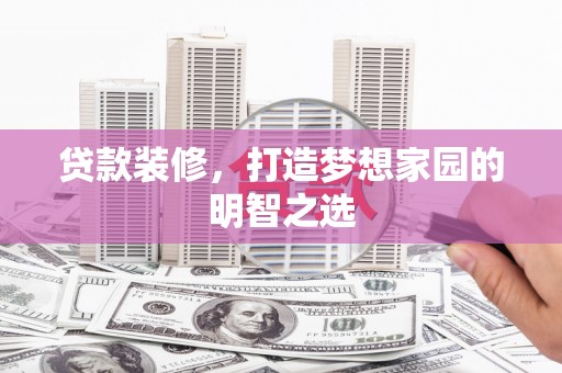 汉源贷款装修，打造梦想家园的明智之选