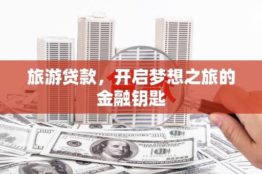 汉源旅游贷款，开启梦想之旅的金融钥匙