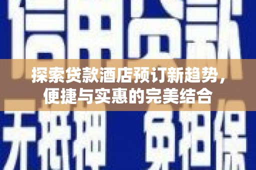 汉源探索贷款酒店预订新趋势，便捷与实惠的完美结合