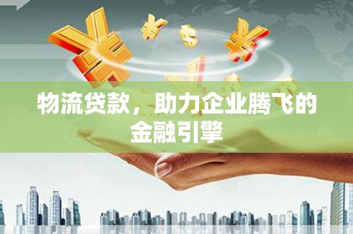 汉源物流贷款，助力企业腾飞的金融引擎