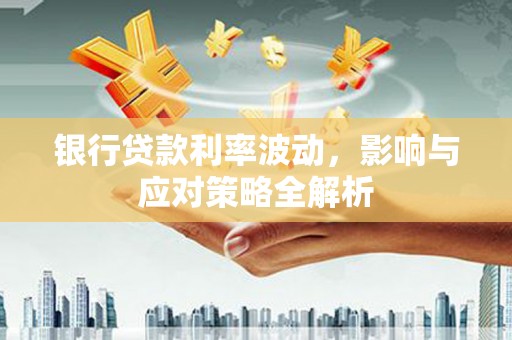 汉源银行贷款利率波动，影响与应对策略全解析