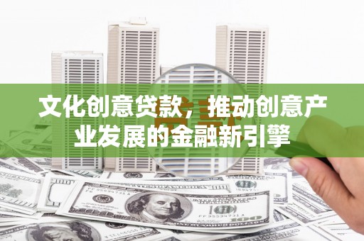 汉源文化创意贷款，推动创意产业发展的金融新引擎