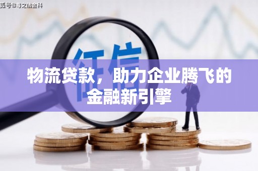 汉源物流贷款，助力企业腾飞的金融新引擎