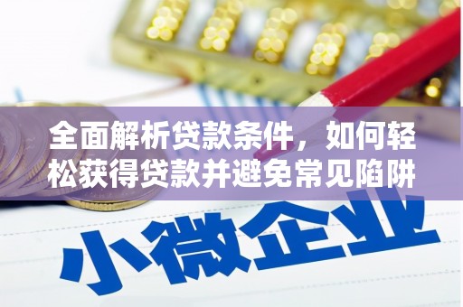汉源全面解析贷款条件，如何轻松获得贷款并避免常见陷阱
