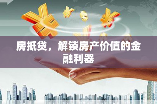 汉源房抵贷，解锁房产价值的金融利器
