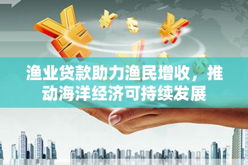 汉源渔业贷款助力渔民增收，推动海洋经济可持续发展