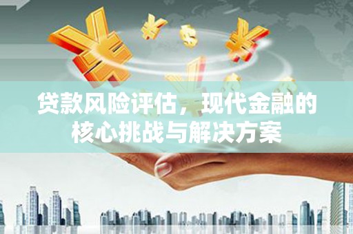 汉源贷款风险评估，现代金融的核心挑战与解决方案