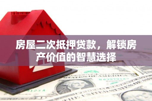 汉源房屋二次抵押贷款，解锁房产价值的智慧选择