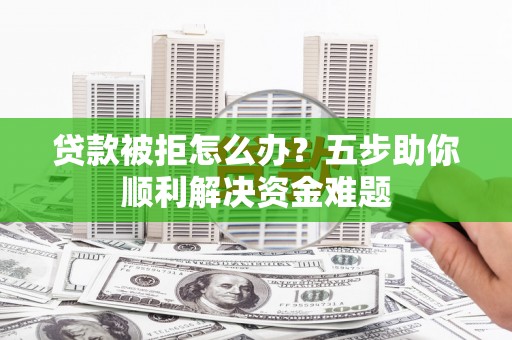 汉源贷款被拒怎么办？五步助你顺利解决资金难题