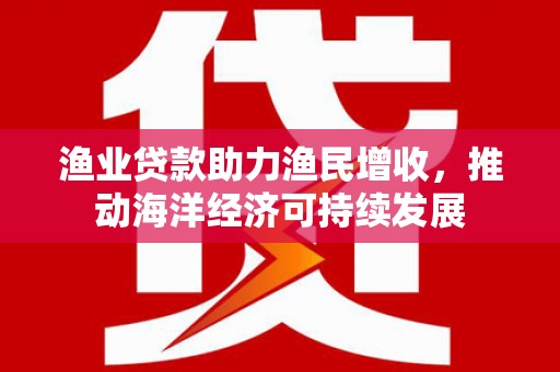 汉源渔业贷款助力渔民增收，推动海洋经济可持续发展
