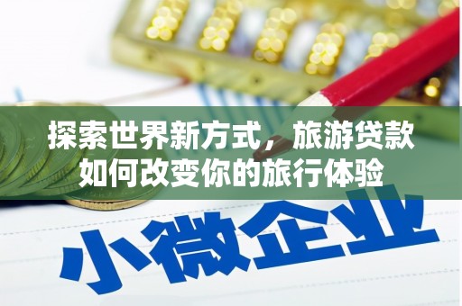 汉源探索世界新方式，旅游贷款如何改变你的旅行体验